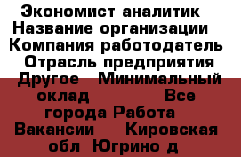 Экономист-аналитик › Название организации ­ Компания-работодатель › Отрасль предприятия ­ Другое › Минимальный оклад ­ 15 500 - Все города Работа » Вакансии   . Кировская обл.,Югрино д.